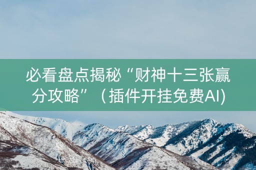 必看盘点揭秘“财神十三张赢分攻略”（插件开挂免费AI)