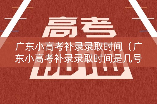 广东小高考补录录取时间（广东小高考补录录取时间是几号）