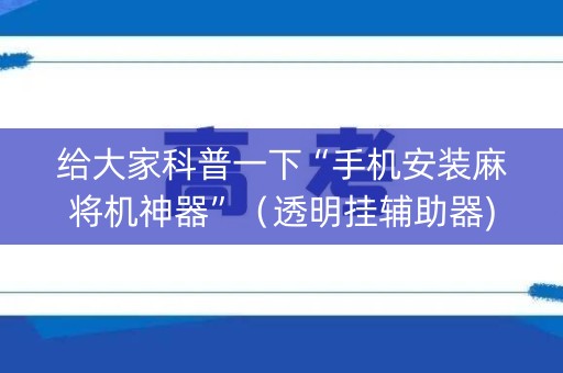 给大家科普一下“手机安装麻将机神器”（透明挂辅助器)