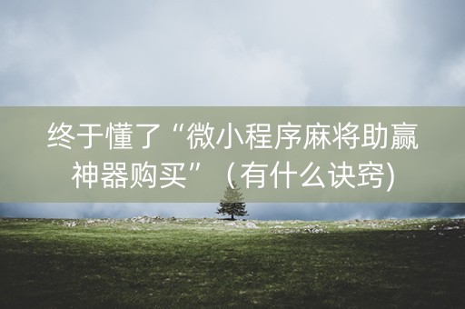 终于懂了“微小程序麻将助赢神器购买”（有什么诀窍)