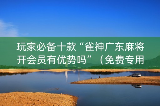 玩家必备十款“雀神广东麻将开会员有优势吗”（免费专用神器)