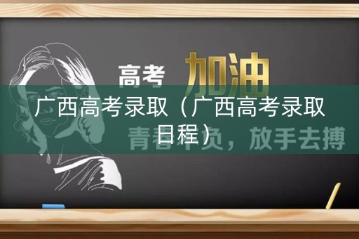广西高考录取（广西高考录取日程）