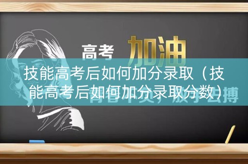 技能高考后如何加分录取（技能高考后如何加分录取分数）