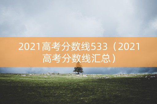 2021高考分数线533（2021高考分数线汇总）