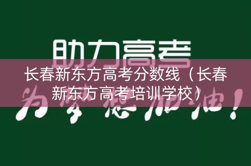 长春新东方高考分数线（长春新东方高考培训学校）