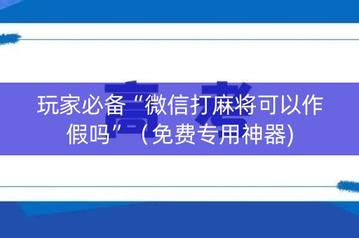 玩家必备“微信打麻将可以作假吗”（免费专用神器)