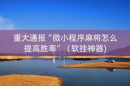 重大通报“微小程序麻将怎么提高胜率”（软挂神器)