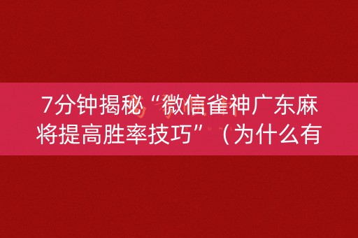 7分钟揭秘“微信雀神广东麻将提高胜率技巧”（为什么有人一直赢)