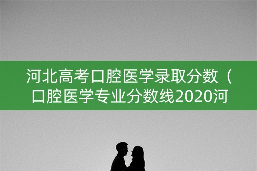 河北高考口腔医学录取分数（口腔医学专业分数线2020河北）
