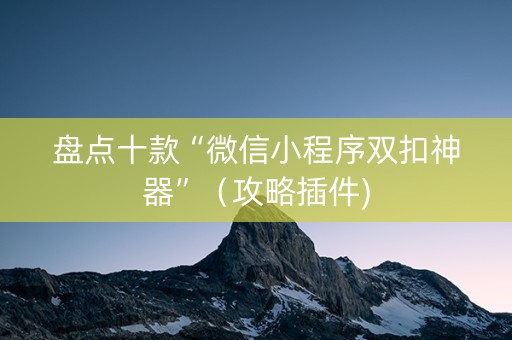 盘点十款“微信小程序双扣神器”（攻略插件)