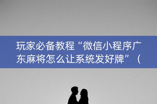 玩家必备教程“微信小程序广东麻将怎么让系统发好牌”（究竟是不是有挂)