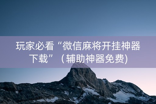 玩家必看“微信麻将开挂神器下载”（辅助神器免费)