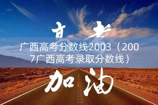 广西高考分数线2003（2007广西高考录取分数线）