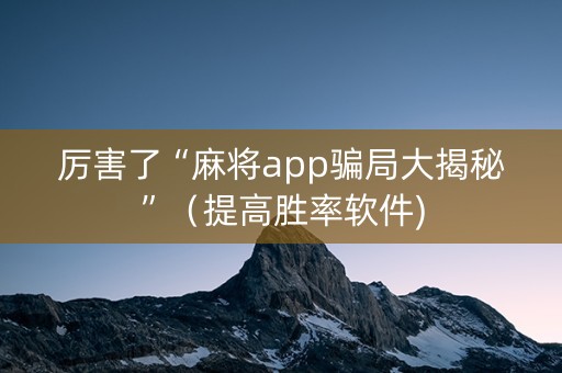 厉害了“麻将app骗局大揭秘”（提高胜率软件)