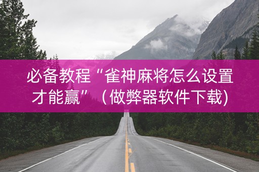 必备教程“雀神麻将怎么设置才能赢”（做弊器软件下载)