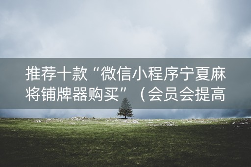 推荐十款“微信小程序宁夏麻将铺牌器购买”（会员会提高胜率吗)