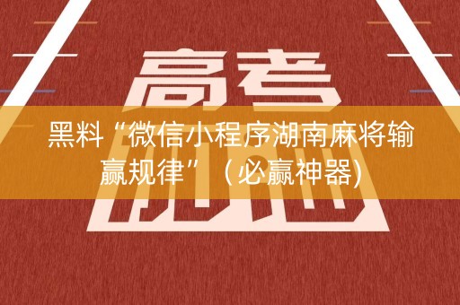 黑料“微信小程序湖南麻将输赢规律”（必赢神器)