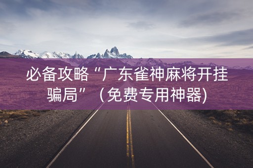 必备攻略“广东雀神麻将开挂骗局”（免费专用神器)