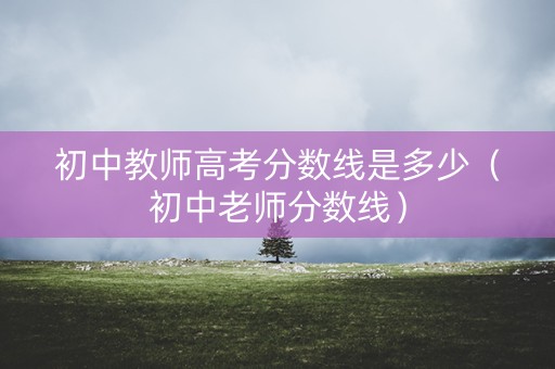 初中教师高考分数线是多少（初中老师分数线）