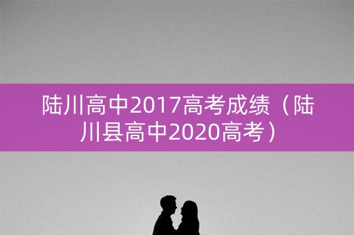 陆川高中2017高考成绩（陆川县高中2020高考）