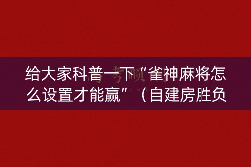 给大家科普一下“雀神麻将怎么设置才能赢”（自建房胜负规律)