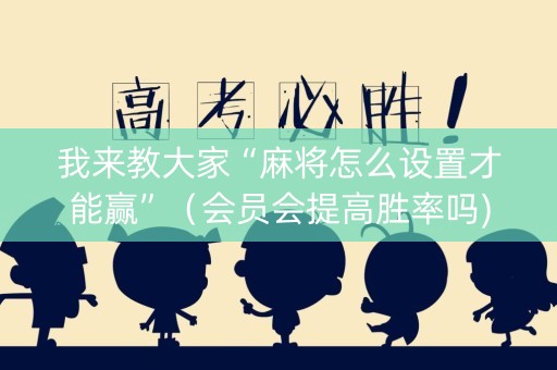 我来教大家“麻将怎么设置才能赢”（会员会提高胜率吗)