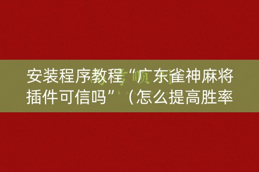 安装程序教程“广东雀神麻将插件可信吗”（怎么提高胜率)