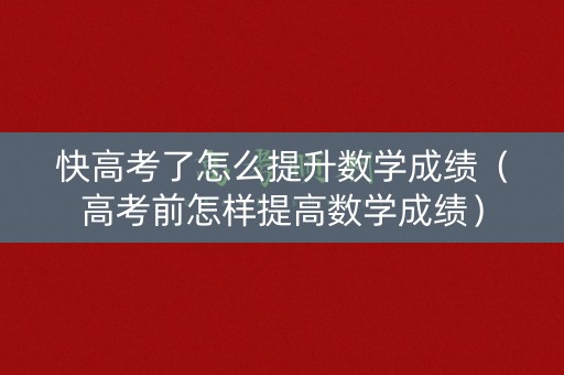 快高考了怎么提升数学成绩（高考前怎样提高数学成绩）