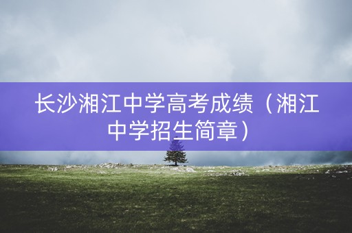 长沙湘江中学高考成绩（湘江中学招生简章）