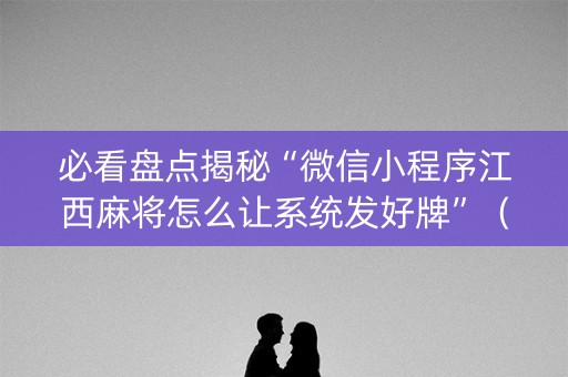 必看盘点揭秘“微信小程序江西麻将怎么让系统发好牌”（胜率到哪调)