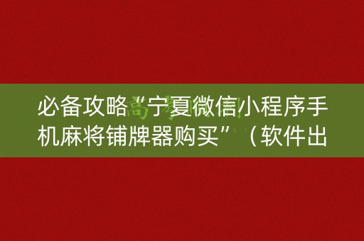 必备攻略“宁夏微信小程序手机麻将铺牌器购买”（软件出售)