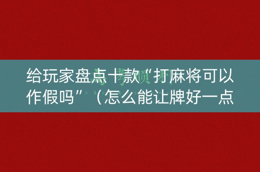 给玩家盘点十款“打麻将可以作假吗”（怎么能让牌好一点)