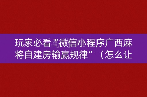 玩家必看“微信小程序广西麻将自建房输赢规律”（怎么让系统给你发好牌)