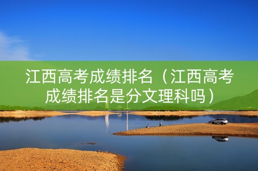 江西高考成绩排名（江西高考成绩排名是分文理科吗）