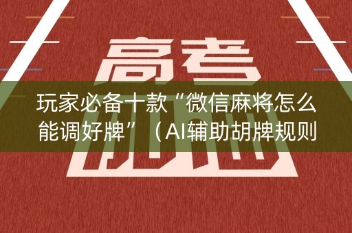 玩家必备十款“微信麻将怎么能调好牌”（AI辅助胡牌规则)