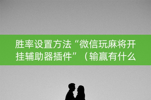 胜率设置方法“微信玩麻将开挂辅助器插件”（输赢有什么规律)