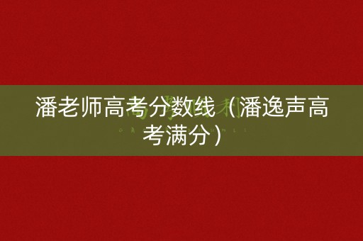 潘老师高考分数线（潘逸声高考满分）