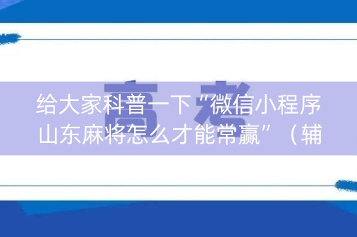 给大家科普一下“微信小程序山东麻将怎么才能常赢”（辅助神器免费)