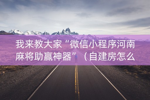 我来教大家“微信小程序河南麻将助赢神器”（自建房怎么拿好牌)