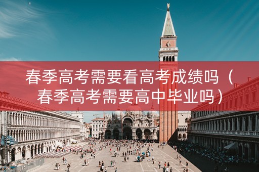 春季高考需要看高考成绩吗（春季高考需要高中毕业吗）