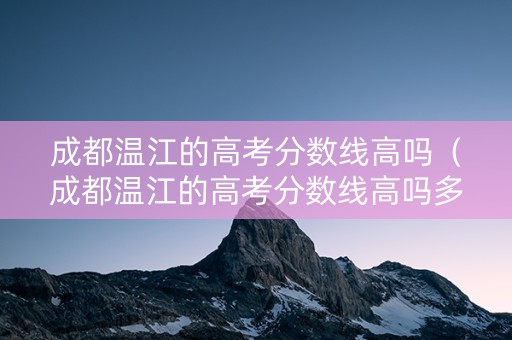 成都温江的高考分数线高吗（成都温江的高考分数线高吗多少）