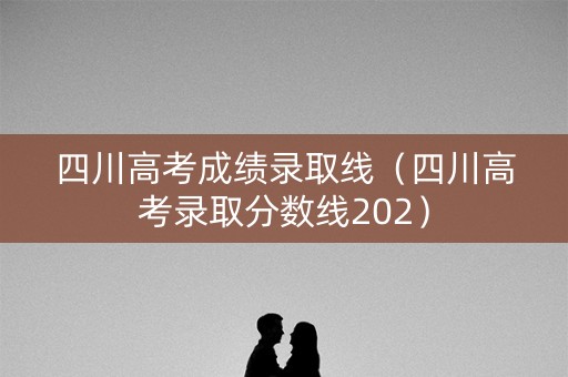 四川高考成绩录取线（四川高考录取分数线202）