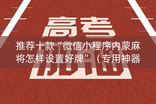 推荐十款“微信小程序内蒙麻将怎样设置好牌”（专用神器)