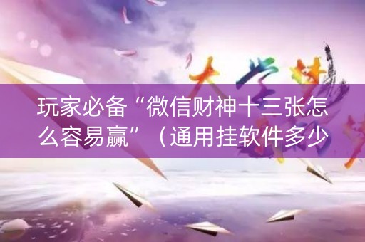 玩家必备“微信财神十三张怎么容易赢”（通用挂软件多少钱)