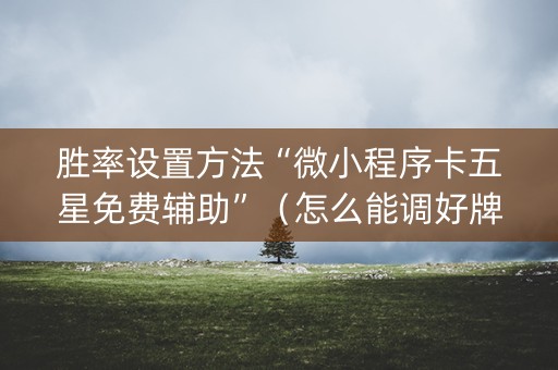 胜率设置方法“微小程序卡五星免费辅助”（怎么能调好牌)