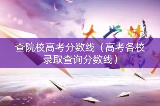 查院校高考分数线（高考各校录取查询分数线）