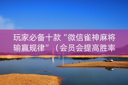 玩家必备十款“微信雀神麻将输赢规律”（会员会提高胜率吗)