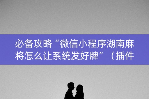 必备攻略“微信小程序湖南麻将怎么让系统发好牌”（插件开挂免费AI)