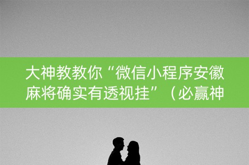 大神教教你“微信小程序安徽麻将确实有透视挂”（必赢神器免费安装)