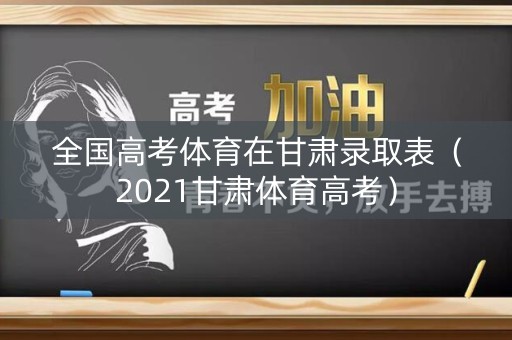 全国高考体育在甘肃录取表（2021甘肃体育高考）